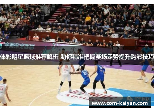 体彩明星篮球推荐解析 助你精准把握赛场走势提升购彩技巧