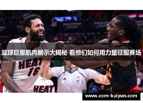 篮球巨星肌肉展示大揭秘 看他们如何用力量征服赛场