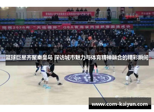 篮球巨星齐聚秦皇岛 探访城市魅力与体育精神融合的精彩瞬间