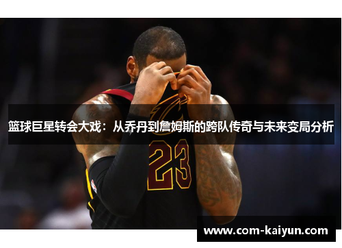篮球巨星转会大戏：从乔丹到詹姆斯的跨队传奇与未来变局分析