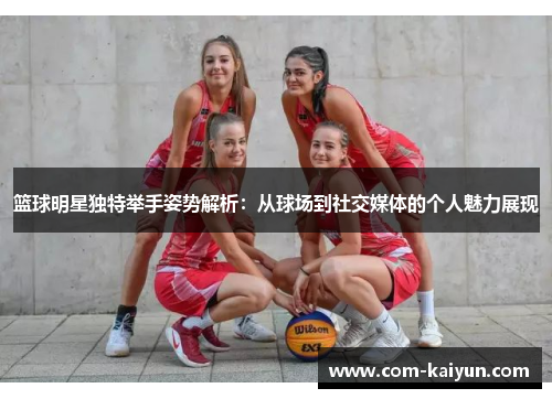 篮球明星独特举手姿势解析：从球场到社交媒体的个人魅力展现