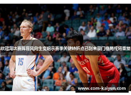 欧冠淘汰赛阵容风向生变昭示赛季关键转折点已到来豪门格局或将重塑