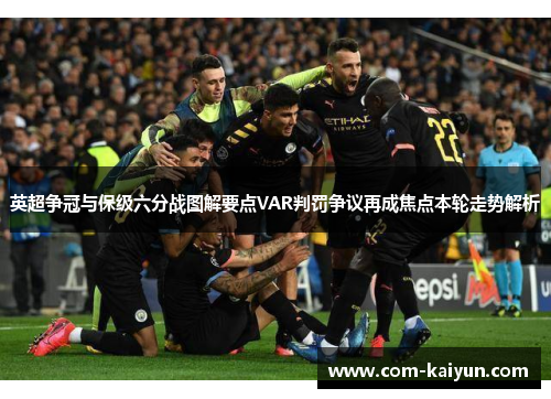 英超争冠与保级六分战图解要点VAR判罚争议再成焦点本轮走势解析 英超争冠与保级六分战图解要点VAR判罚争议再成焦点本轮走势解析