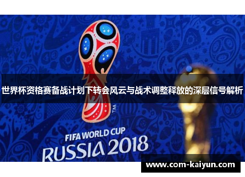 世界杯资格赛备战计划下转会风云与战术调整释放的深层信号解析 世界杯资格赛备战计划下转会风云与战术调整释放的深层信号解析