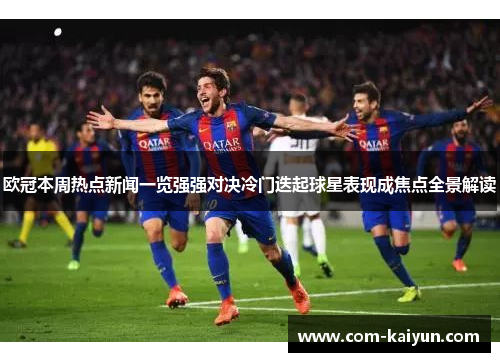 欧冠本周热点新闻一览强强对决冷门迭起球星表现成焦点全景解读 欧冠本周热点新闻一览强强对决冷门迭起球星表现成焦点全景解读