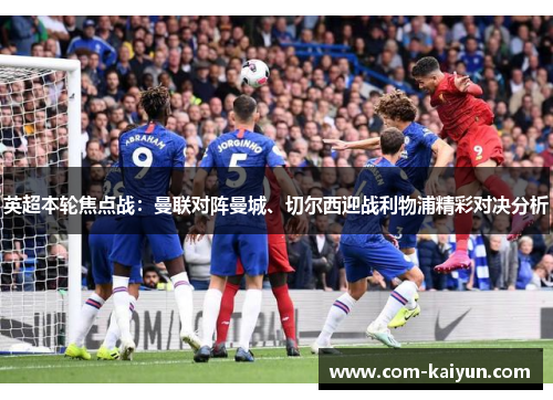 英超本轮焦点战:曼联对阵曼城、切尔西迎战利物浦精彩对决分析 英超本轮焦点战:曼联对阵曼城、切尔西迎战利物浦精彩对决分析