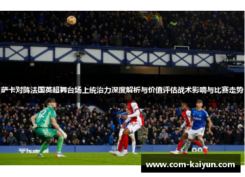 萨卡对阵法国英超舞台场上统治力深度解析与价值评估战术影响与比赛走势 萨卡对阵法国英超舞台场上统治力深度解析与价值评估战术影响与比赛走势