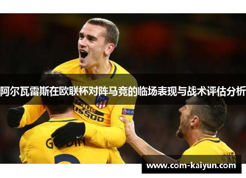 阿尔瓦雷斯在欧联杯对阵马竞的临场表现与战术评估分析