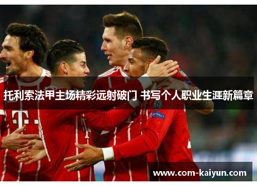 托利索法甲主场精彩远射破门 书写个人职业生涯新篇章 托利索法甲主场精彩远射破门 书写个人职业生涯新篇章