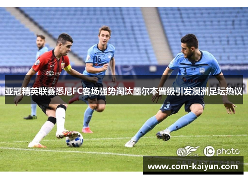 亚冠精英联赛悉尼FC客场强势淘汰墨尔本晋级引发澳洲足坛热议 亚冠精英联赛悉尼FC客场强势淘汰墨尔本晋级引发澳洲足坛热议
