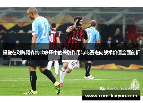 福登在对阵阿森纳欧联杯中的关键作用与比赛走向战术价值全面剖析 福登在对阵阿森纳欧联杯中的关键作用与比赛走向战术价值全面剖析
