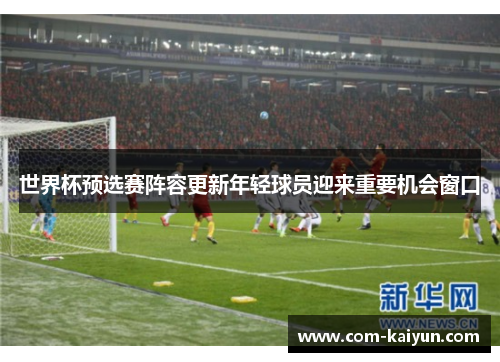 世界杯预选赛阵容更新年轻球员迎来重要机会窗口 世界杯预选赛阵容更新年轻球员迎来重要机会窗口