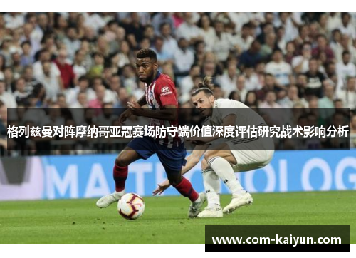 格列兹曼对阵摩纳哥亚冠赛场防守端价值深度评估研究战术影响分析 格列兹曼对阵摩纳哥亚冠赛场防守端价值深度评估研究战术影响分析