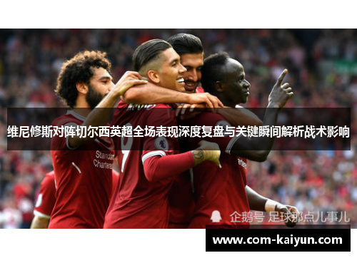 维尼修斯对阵切尔西英超全场表现深度复盘与关键瞬间解析战术影响 维尼修斯对阵切尔西英超全场表现深度复盘与关键瞬间解析战术影响