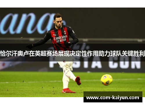 恰尔汗奥卢在英超赛场展现决定性作用助力球队关键胜利 恰尔汗奥卢在英超赛场展现决定性作用助力球队关键胜利