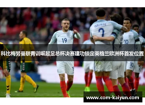 科比梅努曼联青训崛起足总杯决赛建功锁定英格兰欧洲杯首发位置 科比梅努曼联青训崛起足总杯决赛建功锁定英格兰欧洲杯首发位置